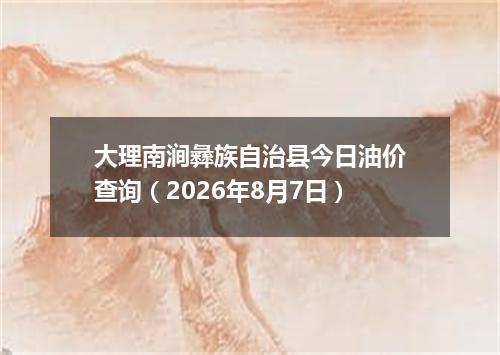 大理南涧彝族自治县今日油价查询（2026年8月7日）