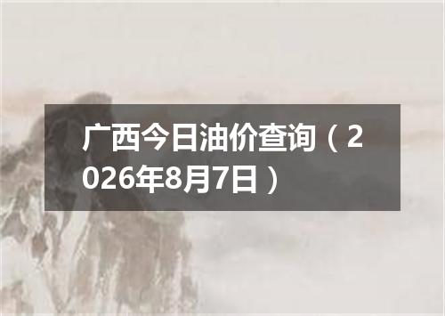 广西今日油价查询（2026年8月7日）