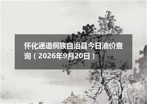 怀化通道侗族自治县今日油价查询（2026年9月20日）