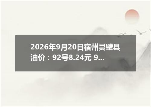 2026年9月20日宿州灵璧县油价：92号8.24元 95号8.81元