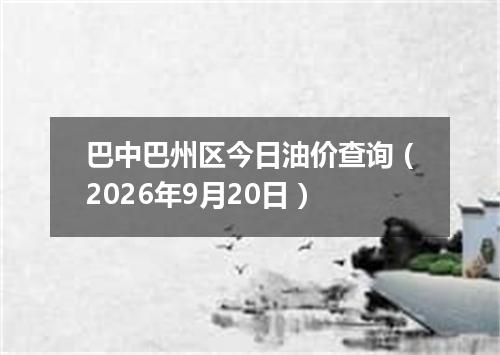 巴中巴州区今日油价查询（2026年9月20日）
