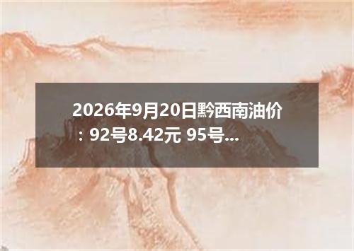 2026年9月20日黔西南油价：92号8.42元 95号8.9元