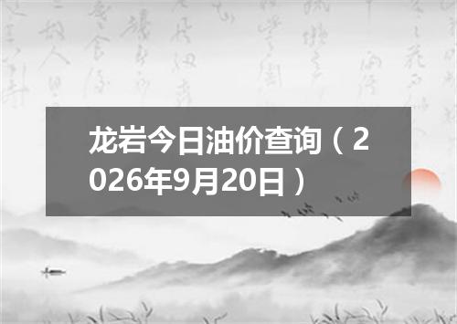 龙岩今日油价查询（2026年9月20日）