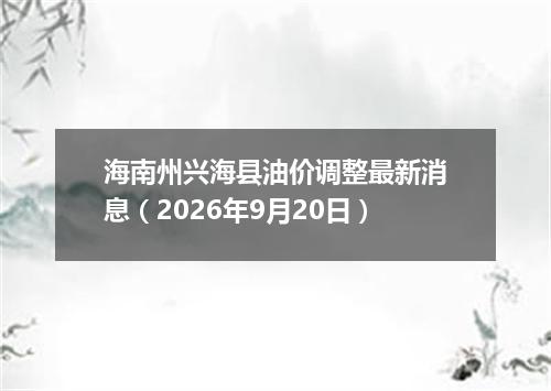 海南州兴海县油价调整最新消息（2026年9月20日）