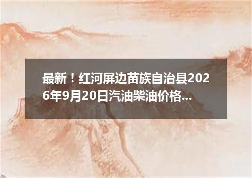 最新！红河屏边苗族自治县2026年9月20日汽油柴油价格一览