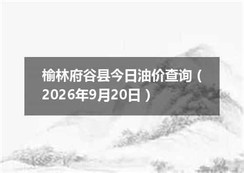 榆林府谷县今日油价查询（2026年9月20日）