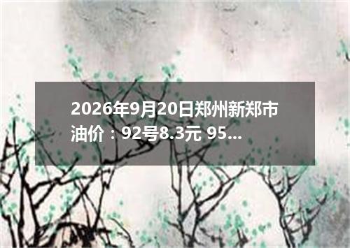 2026年9月20日郑州新郑市油价：92号8.3元 95号8.64元