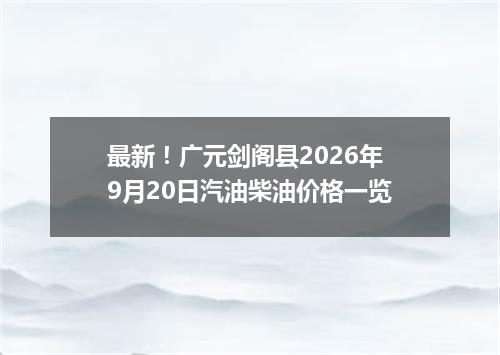 最新！广元剑阁县2026年9月20日汽油柴油价格一览