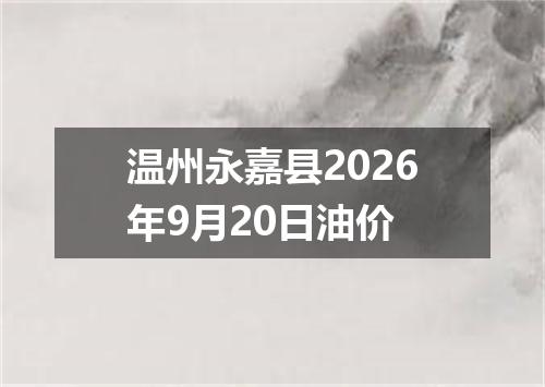 温州永嘉县2026年9月20日油价