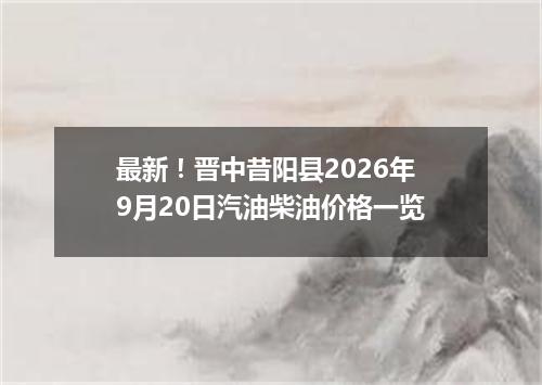 最新！晋中昔阳县2026年9月20日汽油柴油价格一览