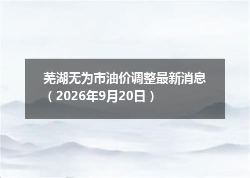 芜湖无为市油价调整最新消息（2026年9月20日）