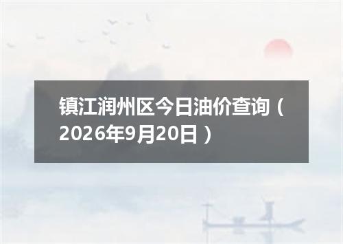 镇江润州区今日油价查询（2026年9月20日）