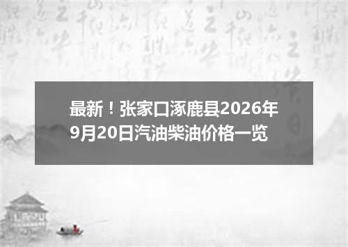 最新！张家口涿鹿县2026年9月20日汽油柴油价格一览