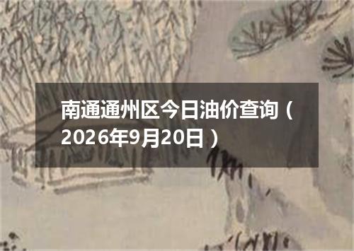 南通通州区今日油价查询（2026年9月20日）