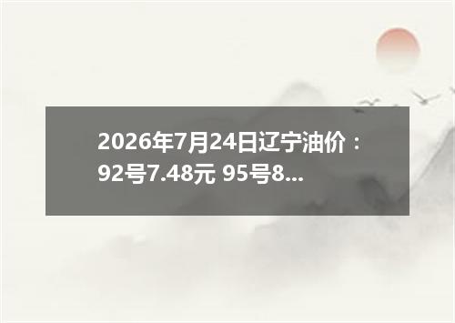 2026年7月24日辽宁油价：92号7.48元 95号8元