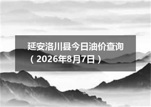 延安洛川县今日油价查询（2026年8月7日）